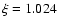 $\xi = 1.024$