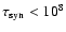 $\tau_{\rm syn} < 10^8$