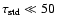 $\tau_{\rm std} \ll 50$