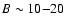 $B\sim 10{-}20$