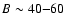 $B\sim 40{-}60$