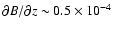 $\partial B/
\partial z \sim 0.5
\times 10^{-4}$