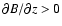 $\partial B/
\partial z >0$