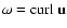 ${\bf {\omega }} = \hbox{\rm
curl}~ {\bf u}$