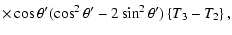 $\displaystyle \times\cos\theta{'}(\cos^{2}\theta{'}-2\sin^{2}\theta{'})\left\{T_{3}-T_{2}\right\},$