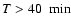 $T>40~~{\rm min}$