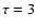 $\tau =3$