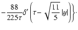 $\displaystyle -\frac{88}{225\tau }\delta ^{\prime }\left(\tau \!-\!
\sqrt{\frac{11}{5}}\left\vert y\right\vert \right)\biggr\}\cdot$