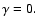 $\gamma=0.$