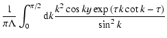 $\displaystyle \frac{1}{\pi \Lambda }\int_{0 }^{\pi /2} {\rm d}k
\frac{k^{2}\cos ky \exp \left(\tau k\cot k-\tau \right)}{\sin ^{2}k}$