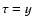 $\tau =y$