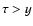 $\tau >y$