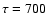 $\tau=700$