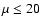 $\mu \le 20$