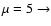 $\mu =5 \rightarrow $