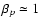 $\beta_p \simeq 1$