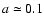 $a \simeq 0.1$