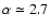 $\alpha \simeq 2.7$