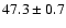 $47.3 \pm 0.7$