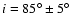 $i=85^{\circ}\pm 5^{\circ}$