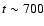 $t \sim 700$