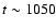 $t \sim 1050$