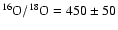 $^{16}{\rm O}/^{18}{\rm O} = 450\pm 50$