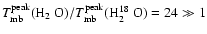 $T_{\rm mb}^{\rm peak}(\mbox{H$_{2}$ O})/T_{\rm mb}^{\rm peak}(\mbox{H$_{2}^{18}$ O})=24\gg 1$