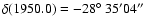 $\delta(1950.0)=
-28\hbox{$^\circ$ }35'04\hbox{$^{\prime\prime}$ }$