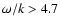 $\omega / k >
4.7$
