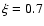 $\xi = 0.7$