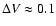 $\Delta V\approx0.1$