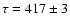 $\tau =
417 \pm 3$