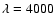 $\lambda=4000$