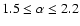 $1.5 \leq \alpha \leq 2.2$