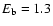 $E_{\rm b} = 1.3$