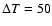 $\Delta T=50$