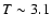 $T \sim 3.1$