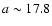 $a \sim 17.8$