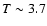 $T \sim 3.7$