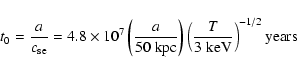 \begin{displaymath}t_0 = \frac {a} {c_{\rm se}} = 4.8 \times 10^7
\left( \frac {...
...eft( \frac {T} {3 {\rm\; keV}} \right)^{-1/2}
\hbox{\rm years}
\end{displaymath}
