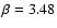 $\beta =3.48$