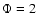 $\Phi =2$