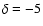 $\delta =-5$