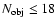 $N_{\rm obj} \leq 18$