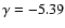 $\gamma = -5.39$