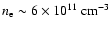 $n_{\rm e} \sim 6 \times 10^{11}~ \rm cm^{-3}$
