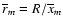 $\overline{r}_{m} = R/ \overline{x}_{m}$