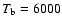 $T_{\rm b} = 6000$