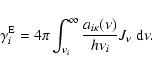 \begin{displaymath}\gamma_{i}^{\rm E}
= 4 \pi \int_{\nu_{i}}^{\infty}
\frac{a_{i \kappa}(\nu)}{h \nu_{i}} J_{\nu} ~{\rm d} \nu.
\end{displaymath}